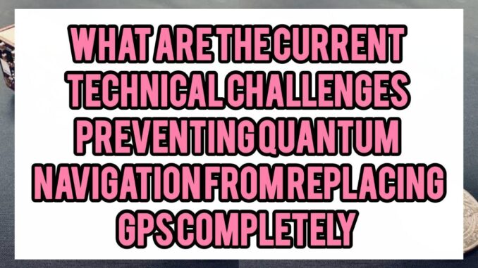 What Are the Current Technical Challenges Preventing Quantum Navigation from Replacing GPS Completely What Are the Current Technical Challenges Preventing Quantum Navigation from Replacing GPS Completely