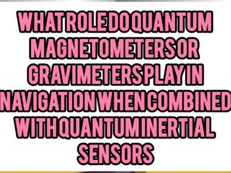 What Role Do Quantum Magnetometers or Gravimeters Play in Navigation When Combined with Quantum Inertial Sensors