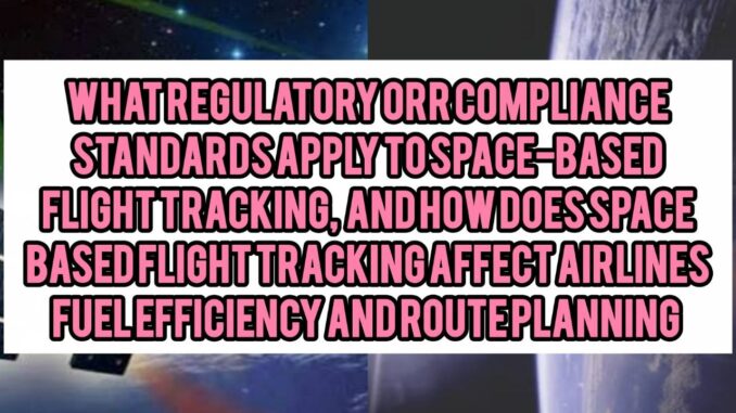 What Regulatory or Compliance Standards Apply to Space-Based Flight Tracking, and How Does Space-Based Flight Tracking Affect Airlines’ Fuel Efficiency and Route Planning